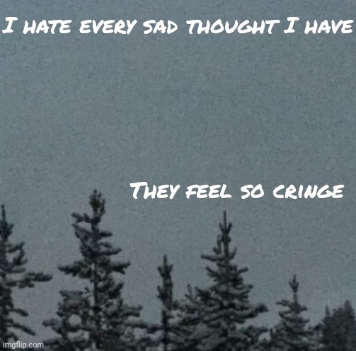 Its so bad that I'll contemplate suicide and instantly cringe at the thought of it | I hate every sad thought I have; They feel so cringe | image tagged in cold | made w/ Imgflip meme maker