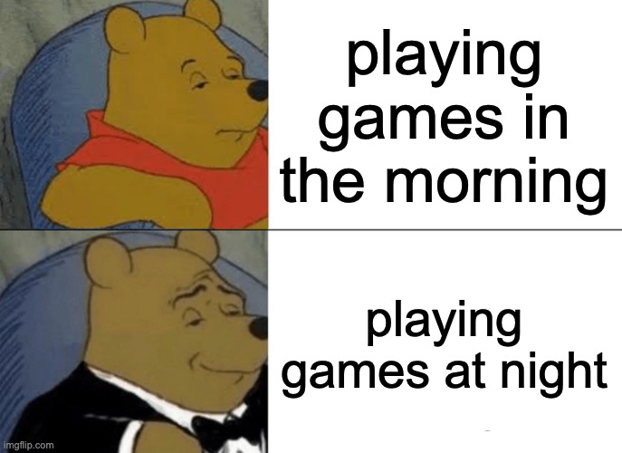 only gamers understand this | playing games in the morning; playing games at night | image tagged in memes,tuxedo winnie the pooh | made w/ Imgflip meme maker