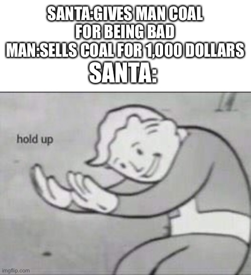 Hol up… | SANTA:GIVES MAN COAL FOR BEING BAD
MAN:SELLS COAL FOR 1,000 DOLLARS; SANTA: | image tagged in fallout hold up | made w/ Imgflip meme maker