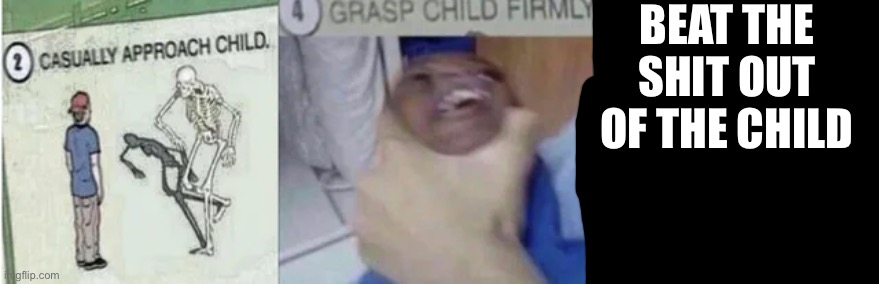 Casually Approach Child, Grasp Child Firmly, Yeet the Child | BEAT THE SHIT OUT OF THE CHILD | image tagged in casually approach child grasp child firmly yeet the child | made w/ Imgflip meme maker