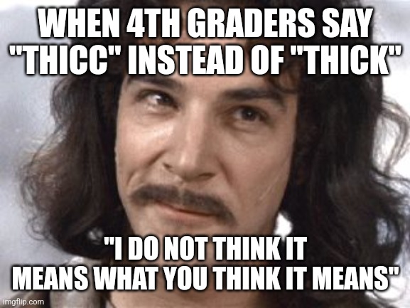 That's not what thicc means... | WHEN 4TH GRADERS SAY "THICC" INSTEAD OF "THICK"; "I DO NOT THINK IT MEANS WHAT YOU THINK IT MEANS" | image tagged in i do not think that means what you think it means,thicc,thick,inigo montoya | made w/ Imgflip meme maker