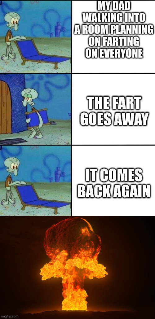 MY DAD WALKING INTO A ROOM PLANNING ON FARTING ON EVERYONE; THE FART GOES AWAY; IT COMES BACK AGAIN | image tagged in 3 squidward chair | made w/ Imgflip meme maker