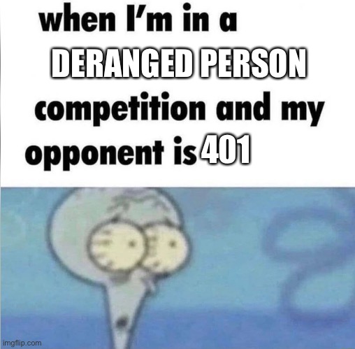 Someone help 401 | DERANGED PERSON; 401 | image tagged in whe i'm in a competition and my opponent is | made w/ Imgflip meme maker