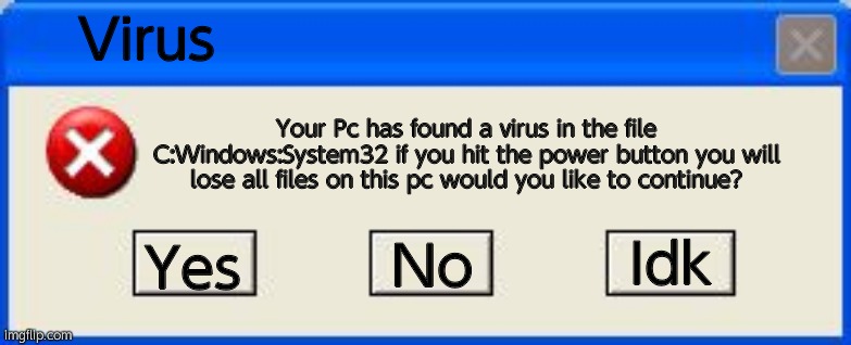 Windows xp error | Virus; Your Pc has found a virus in the file C:Windows:System32 if you hit the power button you will lose all files on this pc would you like to continue? Idk; Yes; No | image tagged in windows xp error | made w/ Imgflip meme maker