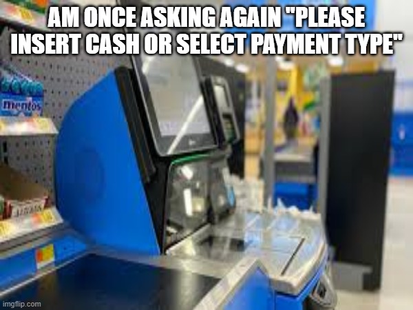 Please insert cash or select payment type | AM ONCE ASKING AGAIN "PLEASE INSERT CASH OR SELECT PAYMENT TYPE" | image tagged in walmart | made w/ Imgflip meme maker