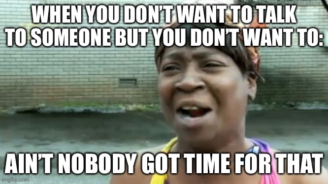 Ain't Nobody Got Time For That | WHEN YOU DON’T WANT TO TALK TO SOMEONE BUT YOU DON’T WANT TO:; AIN’T NOBODY GOT TIME FOR THAT | image tagged in memes,ain't nobody got time for that | made w/ Imgflip meme maker