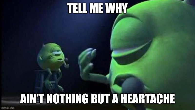 Mike Wazowski Singing | TELL ME WHY; AIN’T NOTHING BUT A HEARTACHE | image tagged in mike wazowski singing,monsters inc | made w/ Imgflip meme maker