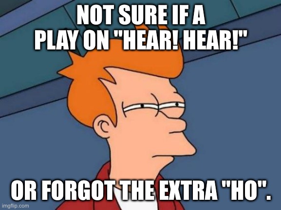 Futurama Fry Meme | NOT SURE IF A PLAY ON "HEAR! HEAR!"; OR FORGOT THE EXTRA "HO". | image tagged in memes,futurama fry | made w/ Imgflip meme maker