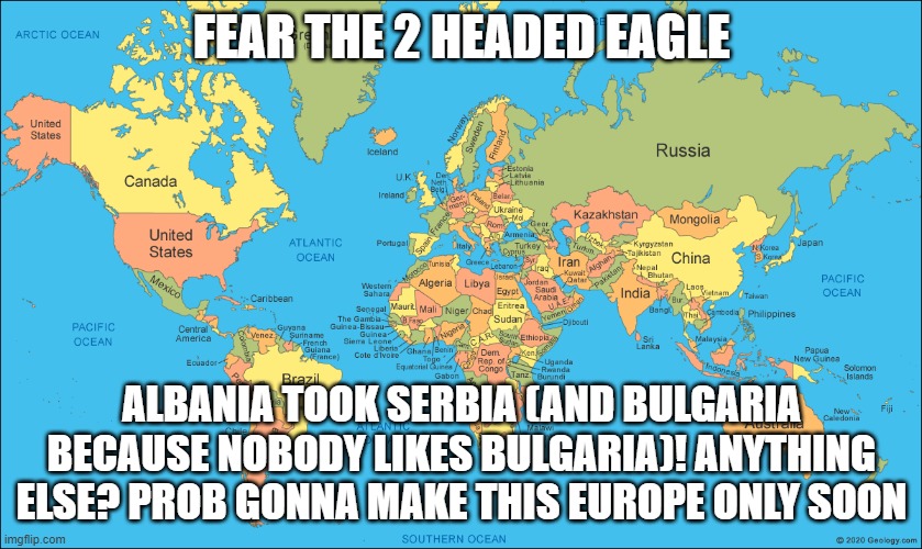 MSMG World Map | FEAR THE 2 HEADED EAGLE; ALBANIA TOOK SERBIA (AND BULGARIA BECAUSE NOBODY LIKES BULGARIA)! ANYTHING ELSE? PROB GONNA MAKE THIS EUROPE ONLY SOON | made w/ Imgflip meme maker
