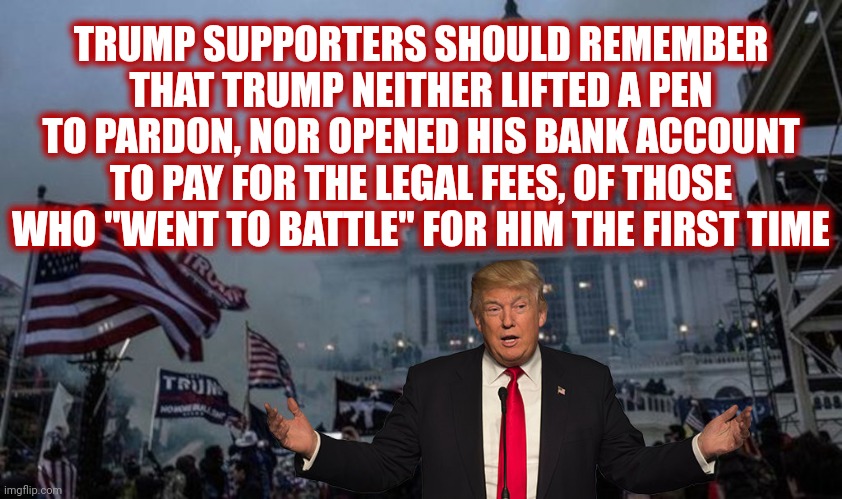 He Used You Then And He's Using You Now | TRUMP SUPPORTERS SHOULD REMEMBER THAT TRUMP NEITHER LIFTED A PEN TO PARDON, NOR OPENED HIS BANK ACCOUNT TO PAY FOR THE LEGAL FEES, OF THOSE WHO "WENT TO BATTLE" FOR HIM THE FIRST TIME | image tagged in misconstrued coup,trump is deplorable,lock him up,memes,traitor,traitor trump | made w/ Imgflip meme maker