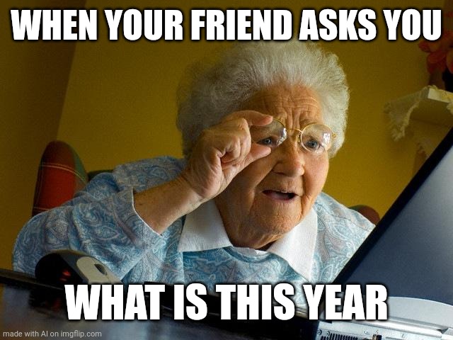 Grandma Finds The Internet | WHEN YOUR FRIEND ASKS YOU; WHAT IS THIS YEAR | image tagged in memes,grandma finds the internet | made w/ Imgflip meme maker