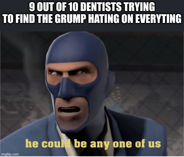 He could be anyone of us | 9 OUT OF 10 DENTISTS TRYING TO FIND THE GRUMP HATING ON EVERYTING | image tagged in he could be anyone of us | made w/ Imgflip meme maker