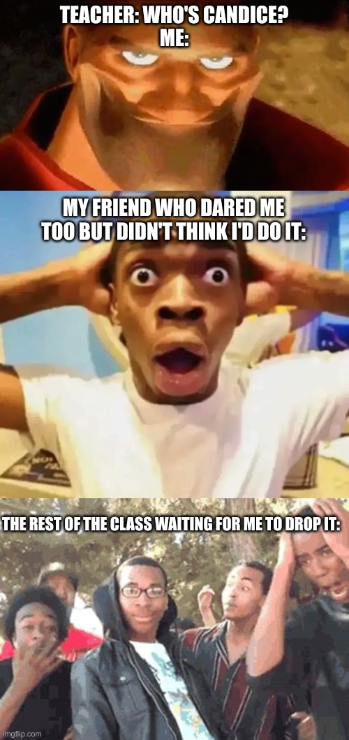 repost but add something relevant underneath | TEACHER: WHO'S CANDICE?
ME:; MY FRIEND WHO DARED ME TOO BUT DIDN'T THINK I'D DO IT:; THE REST OF THE CLASS WAITING FOR ME TO DROP IT: | image tagged in creepy smile heavy tf2,shocked black guy,oooohhhh | made w/ Imgflip meme maker