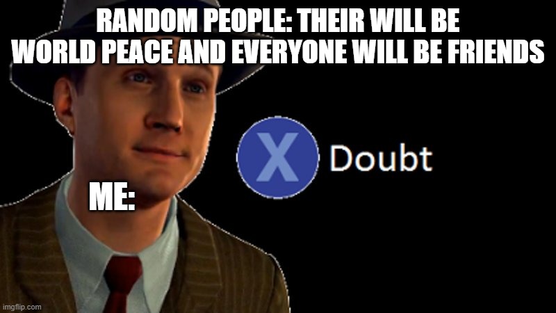 I highly doubt that | RANDOM PEOPLE: THEIR WILL BE WORLD PEACE AND EVERYONE WILL BE FRIENDS; ME: | image tagged in l a noire press x to doubt | made w/ Imgflip meme maker