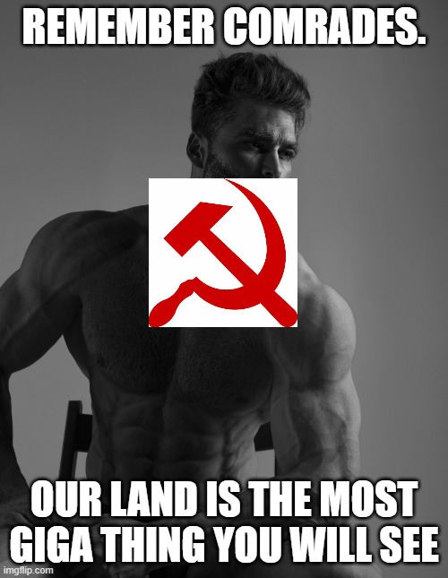 Giga Chad | REMEMBER COMRADES. OUR LAND IS THE MOST GIGA THING YOU WILL SEE | image tagged in giga chad | made w/ Imgflip meme maker