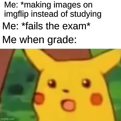 good luck on your finals | Me: *making images on imgflip instead of studying; Me: *fails the exam*; Me when grade: | image tagged in memes,surprised pikachu,exams | made w/ Imgflip meme maker