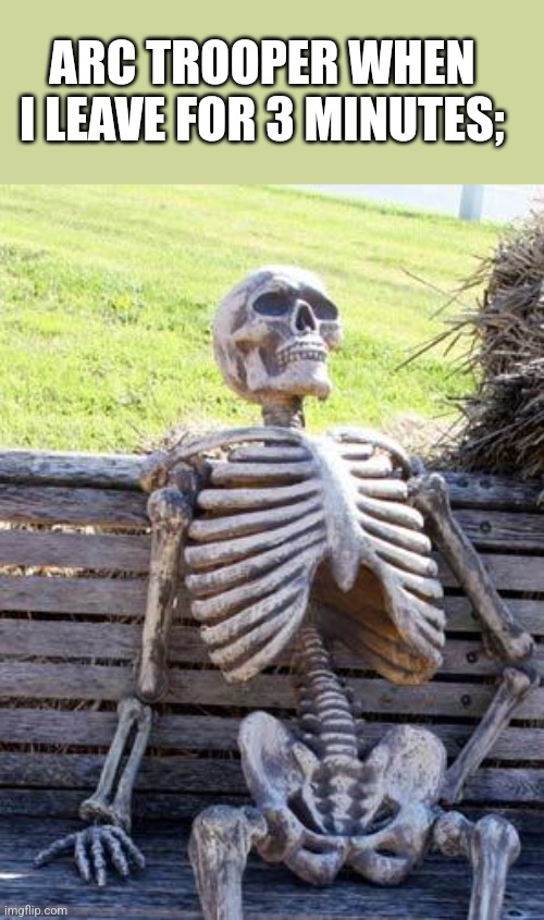 Waiting Skeleton | ARC TROOPER WHEN I LEAVE FOR 3 MINUTES; | image tagged in memes,waiting skeleton | made w/ Imgflip meme maker