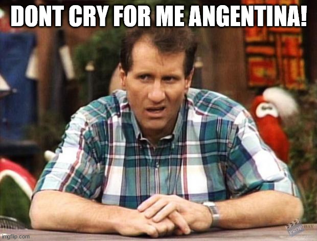 Al Bundy | DONT CRY FOR ME ANGENTINA! | image tagged in al bundy | made w/ Imgflip meme maker