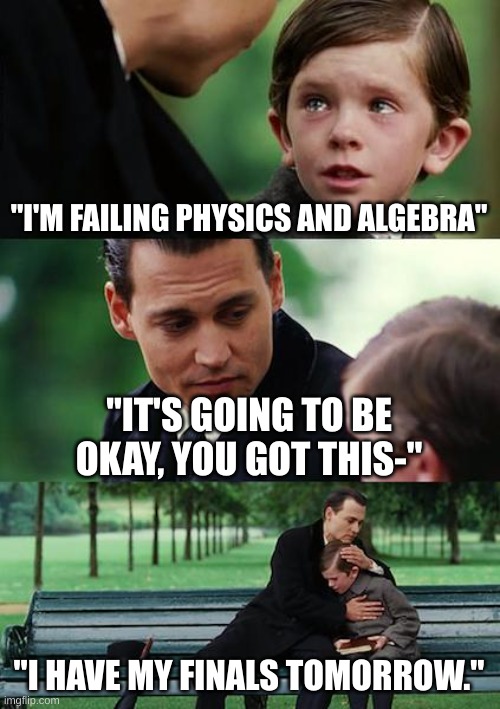literally me and my spanish teacher. she's the best. | "I'M FAILING PHYSICS AND ALGEBRA"; "IT'S GOING TO BE OKAY, YOU GOT THIS-"; "I HAVE MY FINALS TOMORROW." | image tagged in memes,finding neverland,finals week | made w/ Imgflip meme maker