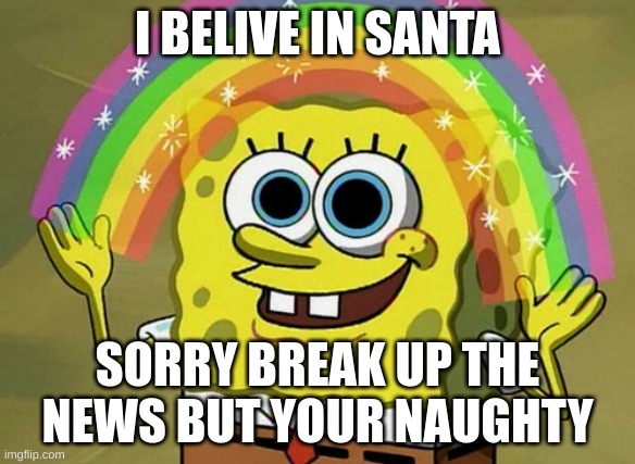 spongebob is on the naughty list | I BELIVE IN SANTA; SORRY BREAK UP THE NEWS BUT YOUR NAUGHTY | image tagged in memes,imagination spongebob | made w/ Imgflip meme maker