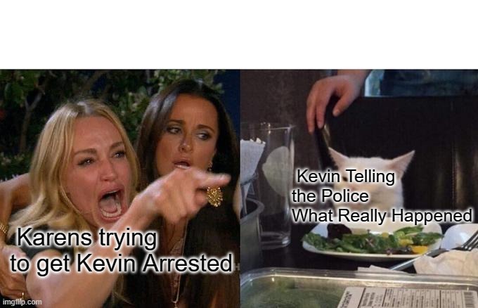 Kevin gets The Police Called on Him because He wouldn't Let a Karen get Onto a Train | Kevin Telling the Police What Really Happened; Karens trying to get Kevin Arrested | image tagged in memes,woman yelling at cat | made w/ Imgflip meme maker