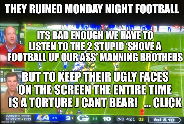 NFL - No Future League | THEY RUINED MONDAY NIGHT FOOTBALL; ITS BAD ENOUGH WE HAVE TO LISTEN TO THE 2 STUPID ‘SHOVE A FOOTBALL UP OUR ASS’ MANNING BROTHERS; BUT TO KEEP THEIR UGLY FACES ON THE SCREEN THE ENTIRE TIME IS A TORTURE J CANT BEAR!   ... CLICK | image tagged in two idiots on mnf,wtf over,i want my money back,talk about stupid,did roger goodell lose a bet or something | made w/ Imgflip meme maker