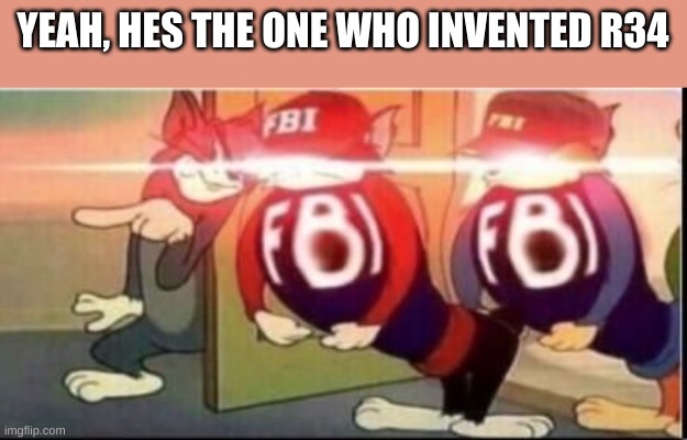 Tom sends fbi | YEAH, HES THE ONE WHO INVENTED R34 | image tagged in tom sends fbi | made w/ Imgflip meme maker