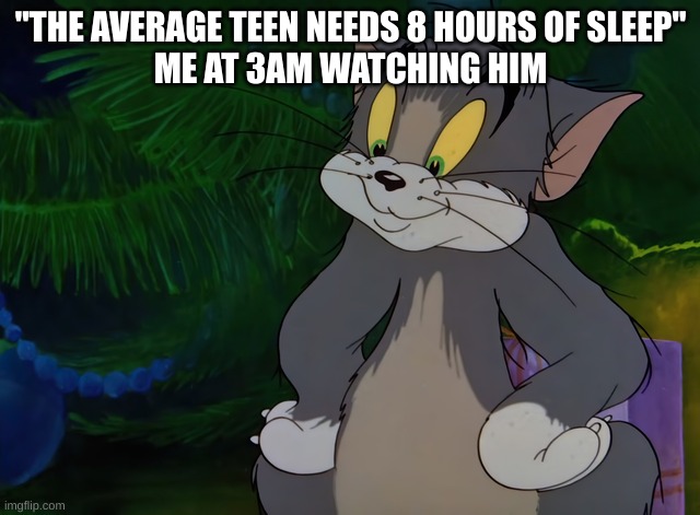 tom | "THE AVERAGE TEEN NEEDS 8 HOURS OF SLEEP"
ME AT 3AM WATCHING HIM | image tagged in tom | made w/ Imgflip meme maker