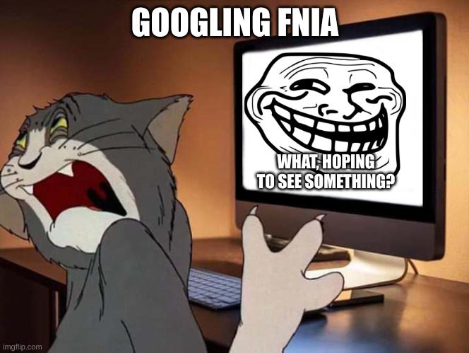 Disgusted Tom Meme | GOOGLING FNIA; WHAT, HOPING TO SEE SOMETHING? | image tagged in disgusted tom meme | made w/ Imgflip meme maker