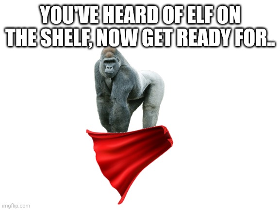 Heheheh | YOU'VE HEARD OF ELF ON THE SHELF, NOW GET READY FOR.. | image tagged in blank white template | made w/ Imgflip meme maker