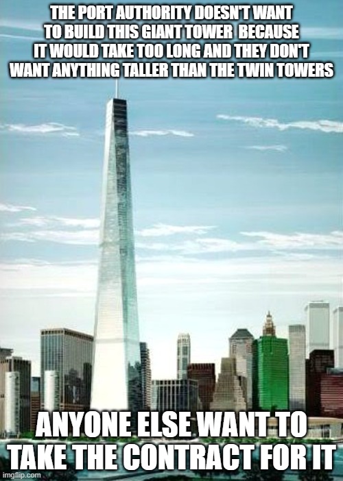 THE PORT AUTHORITY DOESN'T WANT TO BUILD THIS GIANT TOWER  BECAUSE IT WOULD TAKE TOO LONG AND THEY DON'T WANT ANYTHING TALLER THAN THE TWIN TOWERS; ANYONE ELSE WANT TO TAKE THE CONTRACT FOR IT | made w/ Imgflip meme maker