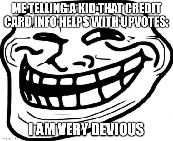 a | ME TELLING A KID THAT CREDIT CARD INFO HELPS WITH UPVOTES:; I AM VERY DEVIOUS | image tagged in memes,troll face | made w/ Imgflip meme maker