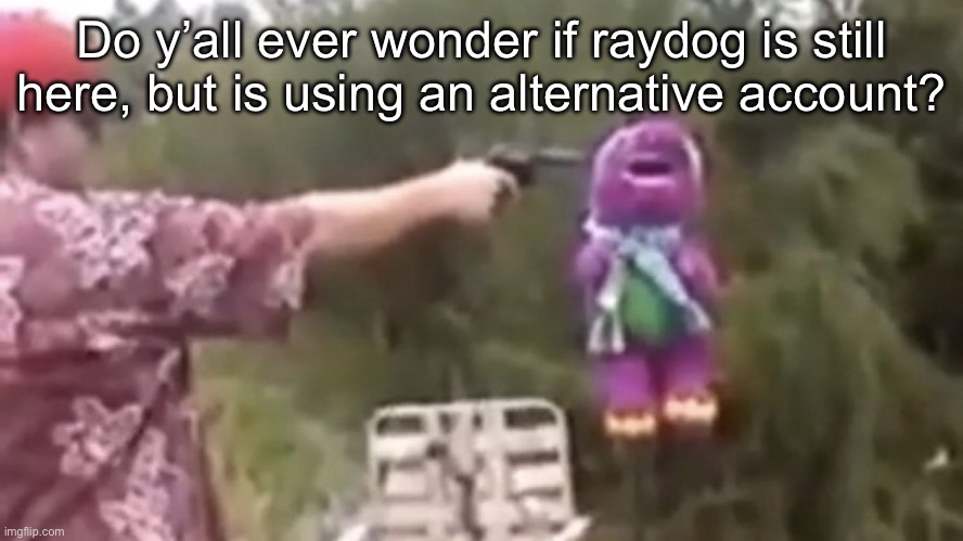 . | Do y’all ever wonder if raydog is still here, but is using an alternative account? | image tagged in dead | made w/ Imgflip meme maker