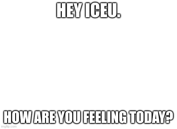 Hi | HEY ICEU. HOW ARE YOU FEELING TODAY? | made w/ Imgflip meme maker