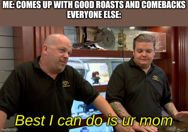 I try to. You know what screw it show your worst (as in best) of roasts | ME: COMES UP WITH GOOD ROASTS AND COMEBACKS
EVERYONE ELSE:; Best I can do is ur mom | image tagged in pawn stars best i can do | made w/ Imgflip meme maker