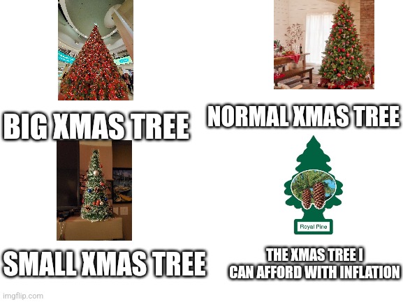 Blank White Template | NORMAL XMAS TREE; BIG XMAS TREE; SMALL XMAS TREE; THE XMAS TREE I CAN AFFORD WITH INFLATION | image tagged in blank white template,memes,inflation,cheap,xmas,christmas tree | made w/ Imgflip meme maker