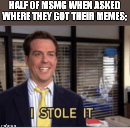 I stole it | HALF OF MSMG WHEN ASKED WHERE THEY GOT THEIR MEMES; | image tagged in i stole it | made w/ Imgflip meme maker