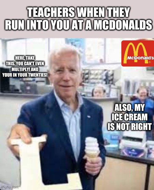 Teachers when they run into you while you are on your shift at Micky D's | TEACHERS WHEN THEY RUN INTO YOU AT A MCDONALDS; HERE, TAKE THIS. YOU CAN'T EVEN MULTIPLY! AND YOUR IN YOUR TWENTIES! ALSO, MY ICE CREAM IS NOT RIGHT | image tagged in joe holding the letter l | made w/ Imgflip meme maker