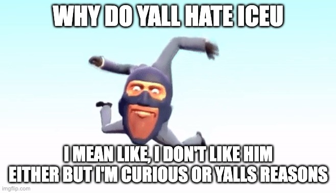 poonto | WHY DO YALL HATE ICEU; I MEAN LIKE, I DON'T LIKE HIM EITHER BUT I'M CURIOUS OR YALLS REASONS | image tagged in the s p y | made w/ Imgflip meme maker