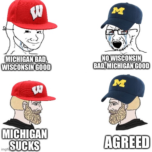 Michigan sucks | NO WISCONSIN BAD, MICHIGAN GOOD; MICHIGAN BAD, WISCONSIN GOOD; MICHIGAN SUCKS; AGREED | image tagged in soyjak vs chad meme template | made w/ Imgflip meme maker