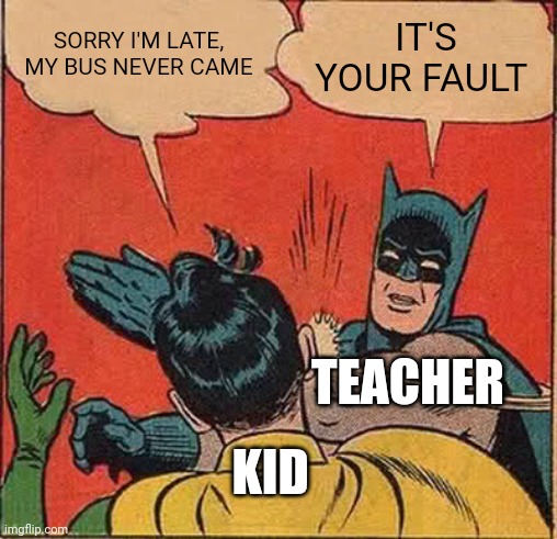 They made this a rule at my skool -_- | SORRY I'M LATE, MY BUS NEVER CAME; IT'S YOUR FAULT; TEACHER; KID | image tagged in batman slapping robin,school,school meme,middle school,school sucks,high school | made w/ Imgflip meme maker