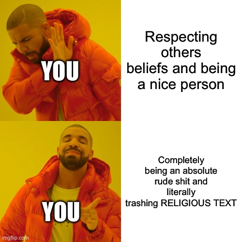 Drake Hotline Bling Meme | Respecting others beliefs and being a nice person Completely being an absolute rude shit and literally trashing RELIGIOUS TEXT YOU YOU | image tagged in memes,drake hotline bling | made w/ Imgflip meme maker