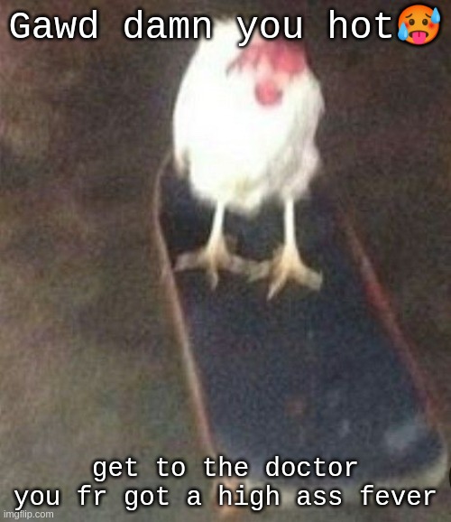 NOW! | Gawd damn you hot🥵️; get to the doctor you fr got a high ass fever | image tagged in dog on skateboard | made w/ Imgflip meme maker