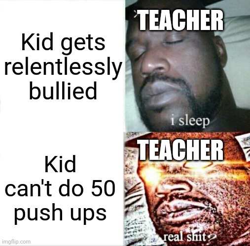 Sleeping Shaq Meme | TEACHER; Kid gets relentlessly bullied; TEACHER; Kid can't do 50 push ups | image tagged in memes,sleeping shaq,school,school sucks,teacher,unhelpful teacher | made w/ Imgflip meme maker