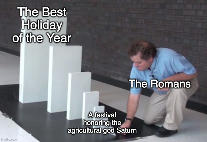 The Origin of Christmas | The Best Holiday of the Year; The Romans; A festival honoring the agricultural god Saturn | image tagged in domino effect,christmas,history,memes,christmas memes,roman | made w/ Imgflip meme maker