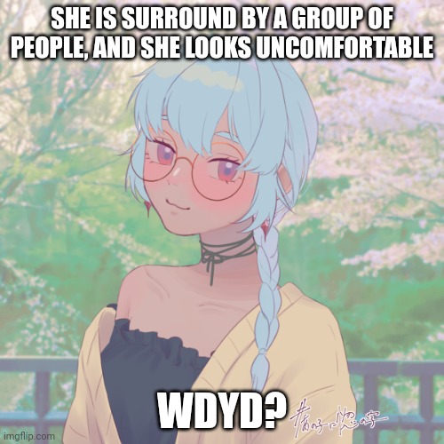 No joke or bambi OC's, no ERP, friendship or romance idc, no military OC's | SHE IS SURROUND BY A GROUP OF PEOPLE, AND SHE LOOKS UNCOMFORTABLE; WDYD? | made w/ Imgflip meme maker