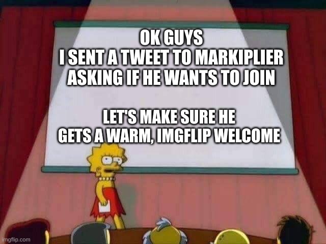 It is done. Now, we wait. | OK GUYS
I SENT A TWEET TO MARKIPLIER ASKING IF HE WANTS TO JOIN; LET'S MAKE SURE HE GETS A WARM, IMGFLIP WELCOME | image tagged in lisa simpson speech | made w/ Imgflip meme maker