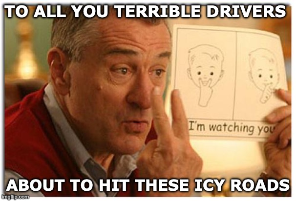 First Snow Drivers | TO ALL YOU TERRIBLE DRIVERS; ABOUT TO HIT THESE ICY ROADS | image tagged in i'm watching you | made w/ Imgflip meme maker