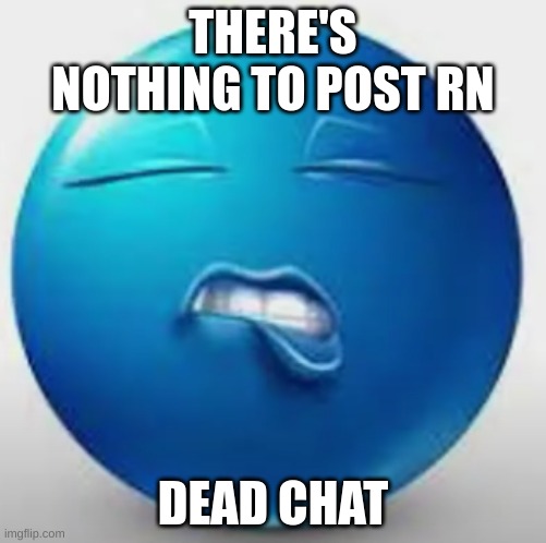 dead chat | THERE'S NOTHING TO POST RN; DEAD CHAT | image tagged in blue guy sheesh | made w/ Imgflip meme maker