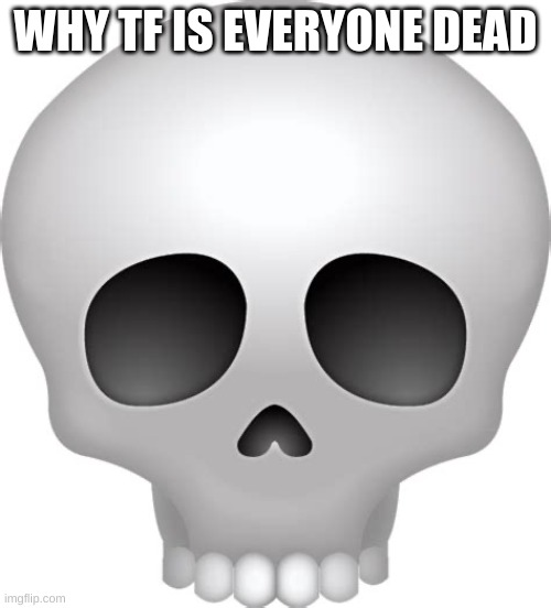 :skull: | WHY TF IS EVERYONE DEAD | image tagged in skull emoji | made w/ Imgflip meme maker